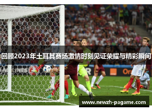 回顾2023年土耳其赛场激情时刻见证荣耀与精彩瞬间