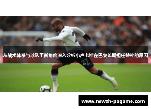 从战术体系与球队平衡角度深入分析小卢卡斯在巴黎长期担任替补的原因 从战术体系与球队平衡角度深入分析小卢卡斯在巴黎长期担任替补的原因
