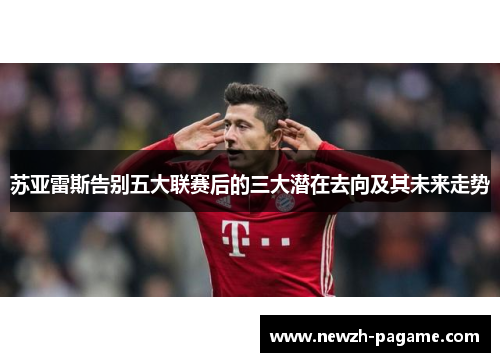 苏亚雷斯告别五大联赛后的三大潜在去向及其未来走势