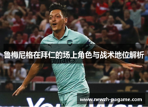 鲁梅尼格在拜仁的场上角色与战术地位解析 鲁梅尼格在拜仁的场上角色与战术地位解析