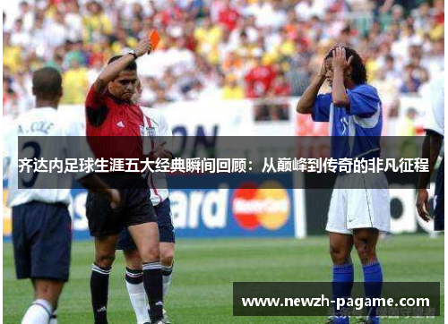 齐达内足球生涯五大经典瞬间回顾:从巅峰到传奇的非凡征程 齐达内足球生涯五大经典瞬间回顾:从巅峰到传奇的非凡征程