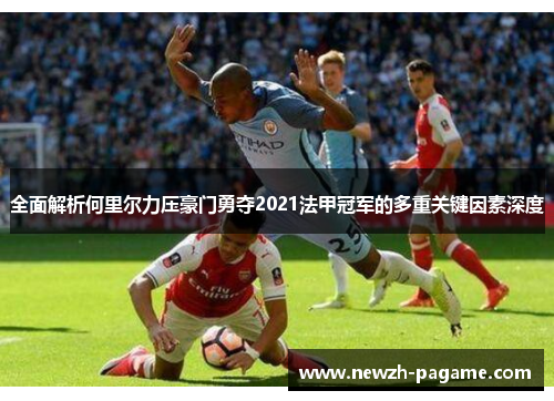 全面解析何里尔力压豪门勇夺2021法甲冠军的多重关键因素深度 全面解析何里尔力压豪门勇夺2021法甲冠军的多重关键因素深度