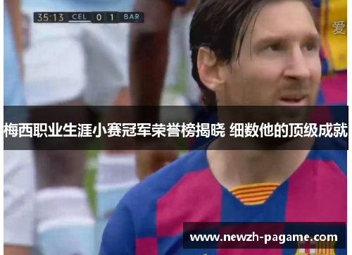 梅西职业生涯小赛冠军荣誉榜揭晓 细数他的顶级成就 梅西职业生涯小赛冠军荣誉榜揭晓 细数他的顶级成就