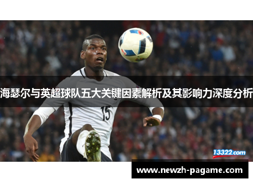 海瑟尔与英超球队五大关键因素解析及其影响力深度分析 海瑟尔与英超球队五大关键因素解析及其影响力深度分析
