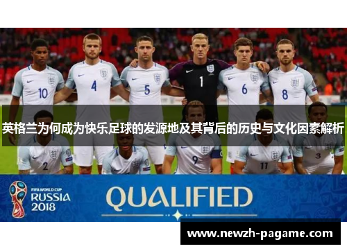 英格兰为何成为快乐足球的发源地及其背后的历史与文化因素解析