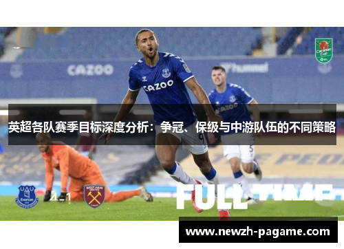 英超各队赛季目标深度分析:争冠、保级与中游队伍的不同策略 英超各队赛季目标深度分析:争冠、保级与中游队伍的不同策略