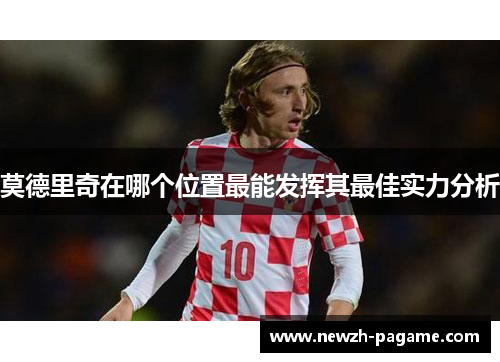 莫德里奇在哪个位置最能发挥其最佳实力分析 莫德里奇在哪个位置最能发挥其最佳实力分析