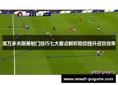 莱万多夫斯基射门技巧七大要点解析助你提升进攻效率