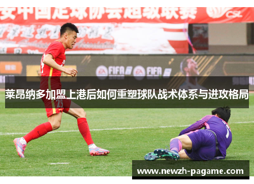 莱昂纳多加盟上港后如何重塑球队战术体系与进攻格局 莱昂纳多加盟上港后如何重塑球队战术体系与进攻格局