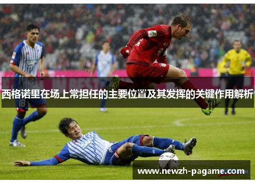 西格诺里在场上常担任的主要位置及其发挥的关键作用解析