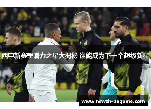 西甲新赛季潜力之星大揭秘 谁能成为下一个超级新星