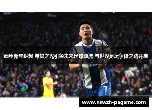 西甲新星崛起 希望之光引领未来足球潮流 与世界足坛争锋之路开启