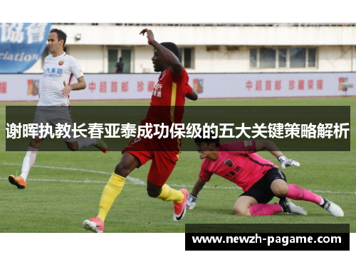 谢晖执教长春亚泰成功保级的五大关键策略解析