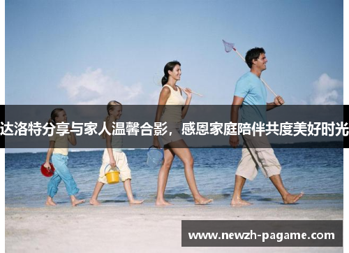 达洛特分享与家人温馨合影，感恩家庭陪伴共度美好时光