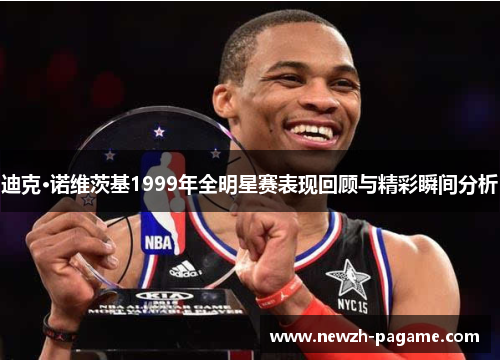 迪克·诺维茨基1999年全明星赛表现回顾与精彩瞬间分析