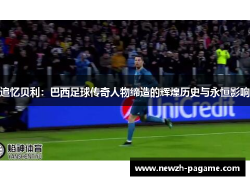 追忆贝利：巴西足球传奇人物缔造的辉煌历史与永恒影响