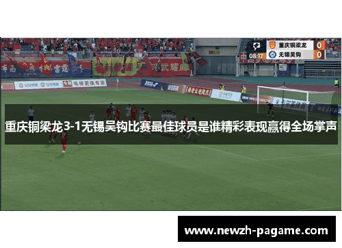 重庆铜梁龙3-1无锡吴钩比赛最佳球员是谁精彩表现赢得全场掌声