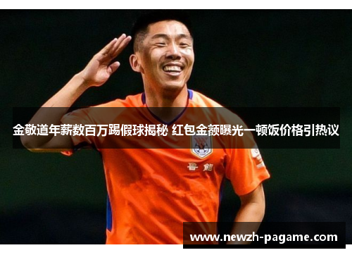 金敬道年薪数百万踢假球揭秘 红包金额曝光一顿饭价格引热议