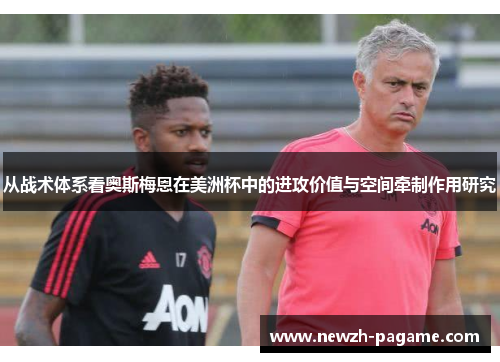 从战术体系看奥斯梅恩在美洲杯中的进攻价值与空间牵制作用研究