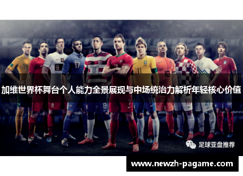 加维世界杯舞台个人能力全景展现与中场统治力解析年轻核心价值