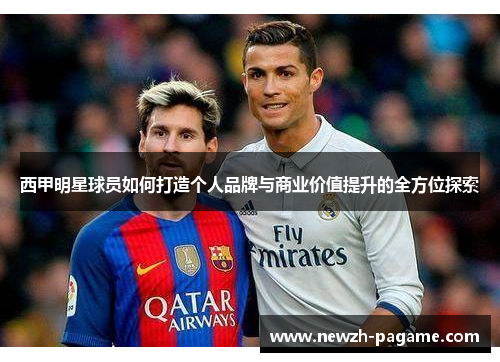 西甲明星球员如何打造个人品牌与商业价值提升的全方位探索 西甲明星球员如何打造个人品牌与商业价值提升的全方位探索