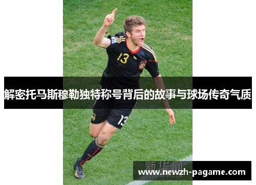 解密托马斯穆勒独特称号背后的故事与球场传奇气质 解密托马斯穆勒独特称号背后的故事与球场传奇气质