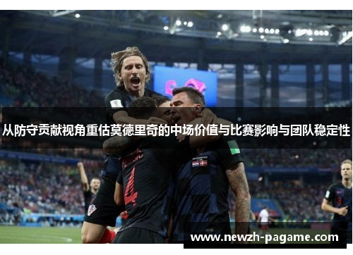 从防守贡献视角重估莫德里奇的中场价值与比赛影响与团队稳定性 从防守贡献视角重估莫德里奇的中场价值与比赛影响与团队稳定性