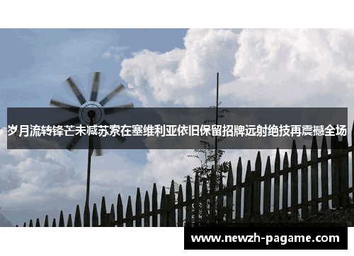 岁月流转锋芒未减苏索在塞维利亚依旧保留招牌远射绝技再震撼全场