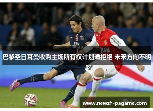 巴黎圣日耳曼收购主场所有权计划遭拒绝 未来方向不明