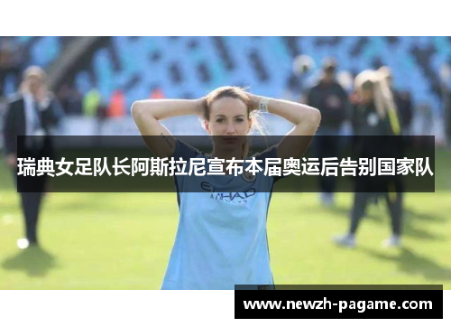 瑞典女足队长阿斯拉尼宣布本届奥运后告别国家队