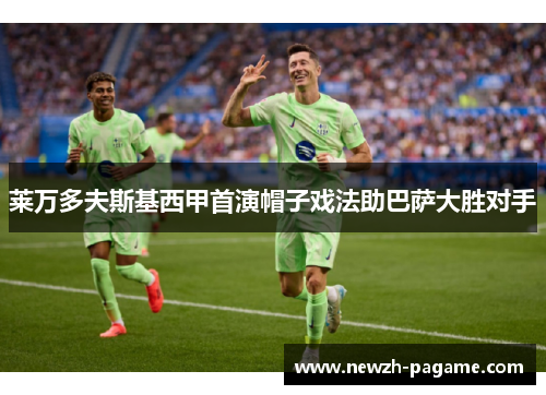 莱万多夫斯基西甲首演帽子戏法助巴萨大胜对手