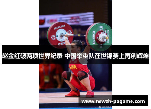 赵金红破两项世界纪录 中国举重队在世锦赛上再创辉煌